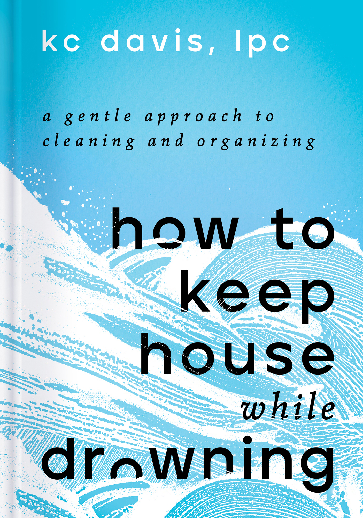 How to Keep House While Drowning: A Gentle Approach to Cleaning and Organizing